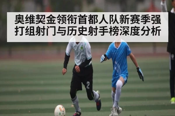 奥维契金领衔首都人队新赛季强打组射门与历史射手榜深度分析